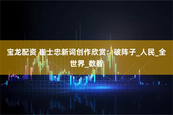 宝龙配资 崔士忠新词创作欣赏：破阵子_人民_全世界_数智