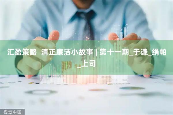 汇盈策略  清正廉洁小故事 | 第十一期_于谦_绢帕_上司