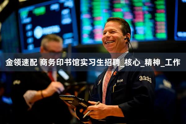 金领速配 商务印书馆实习生招聘_核心_精神_工作