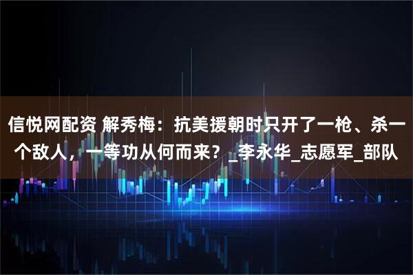 信悦网配资 解秀梅：抗美援朝时只开了一枪、杀一个敌人，一等功从何而来？_李永华_志愿军_部队