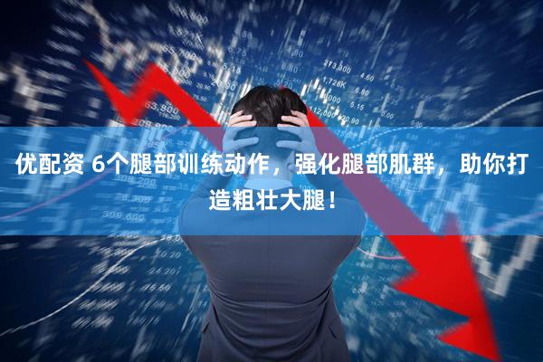 优配资 6个腿部训练动作，强化腿部肌群，助你打造粗壮大腿！