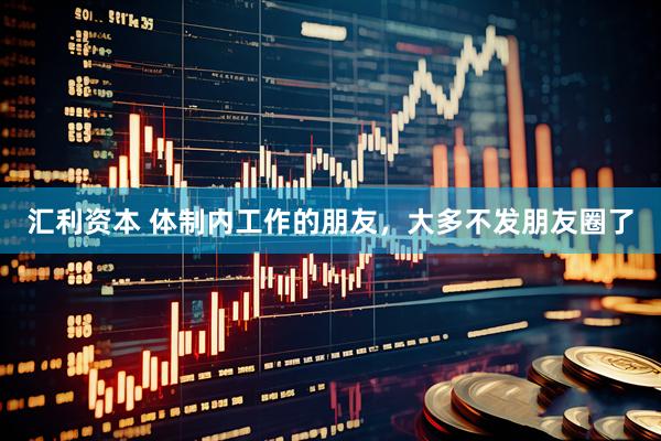 汇利资本 体制内工作的朋友，大多不发朋友圈了