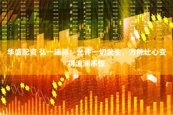 华盛配资 弘一法师：允许一切发生，方能让心变得波澜不惊