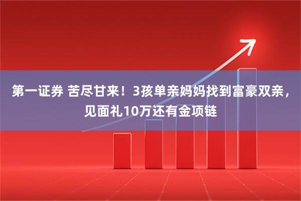 第一证券 苦尽甘来！3孩单亲妈妈找到富豪双亲，见面礼10万还有金项链