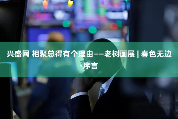 兴盛网 相聚总得有个理由——老树画展 | 春色无边·序言