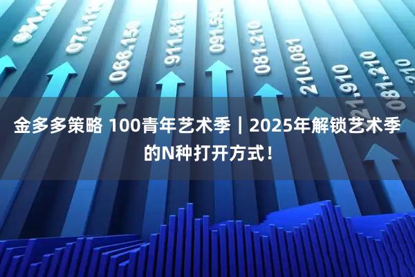 金多多策略 100青年艺术季｜2025年解锁艺术季的N种打开方式！