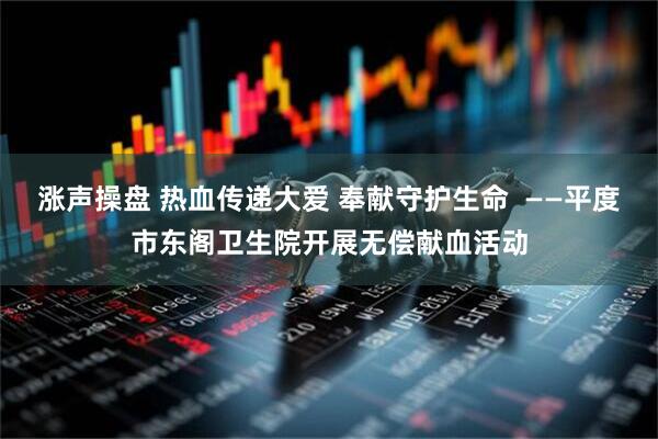 涨声操盘 热血传递大爱 奉献守护生命  ——平度市东阁卫生院开展无偿献血活动