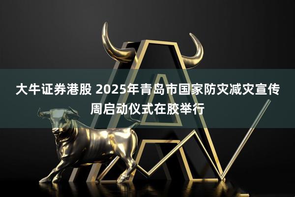 大牛证券港股 2025年青岛市国家防灾减灾宣传周启动仪式在胶举行