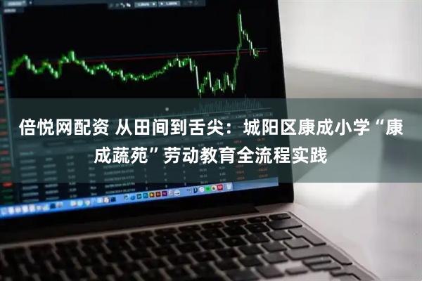 倍悦网配资 从田间到舌尖：城阳区康成小学“康成蔬苑”劳动教育全流程实践