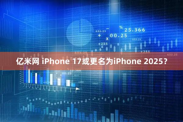 亿米网 iPhone 17或更名为iPhone 2025？