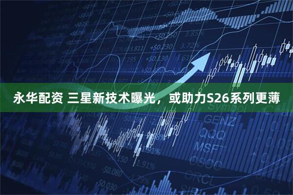 永华配资 三星新技术曝光，或助力S26系列更薄
