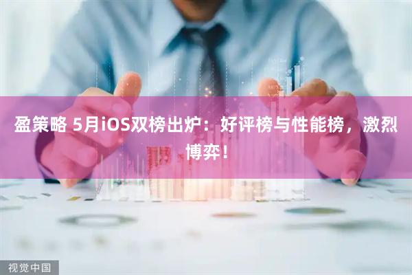 盈策略 5月iOS双榜出炉：好评榜与性能榜，激烈博弈！