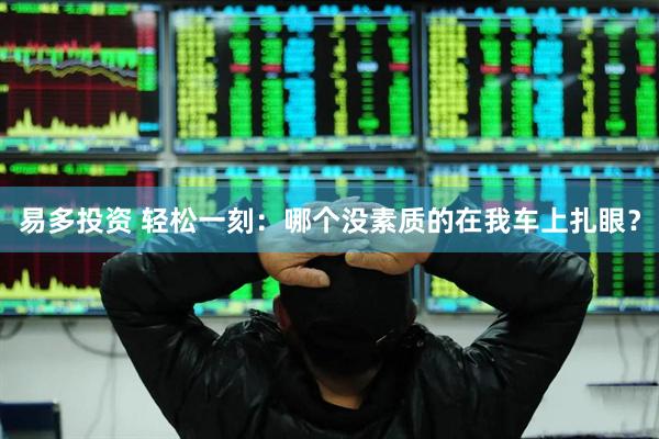 易多投资 轻松一刻：哪个没素质的在我车上扎眼？