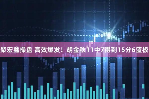 聚宏鑫操盘 高效爆发！胡金秋11中7得到15分6篮板