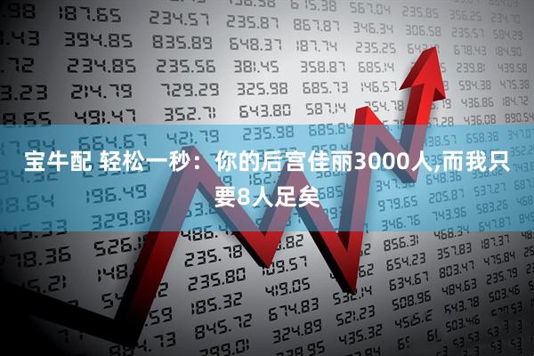 宝牛配 轻松一秒：你的后宫佳丽3000人,而我只要8人足矣