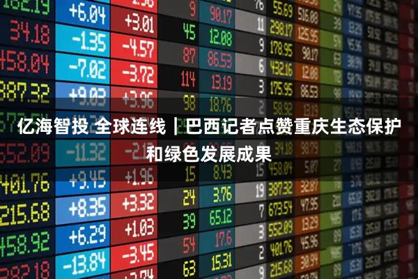 亿海智投 全球连线｜巴西记者点赞重庆生态保护和绿色发展成果