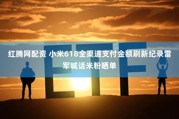 红腾网配资 小米618全渠道支付金额刷新纪录雷军喊话米粉晒单