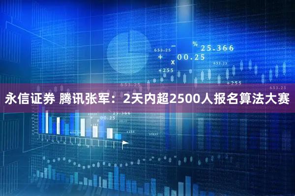 永信证券 腾讯张军：2天内超2500人报名算法大赛