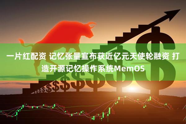 一片红配资 记忆张量宣布获近亿元天使轮融资 打造开源记忆操作系统MemOS