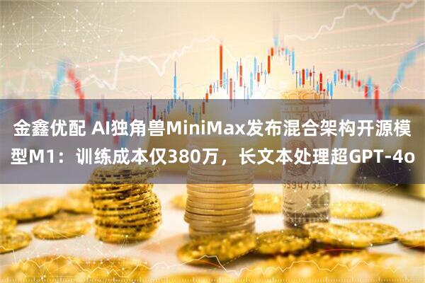 金鑫优配 AI独角兽MiniMax发布混合架构开源模型M1：训练成本仅380万，长文本处理超GPT-4o