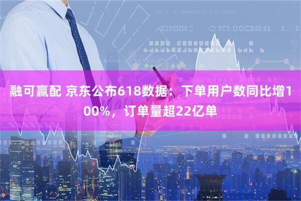 融可赢配 京东公布618数据：下单用户数同比增100%，订单量超22亿单