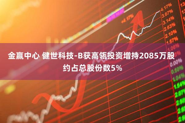金赢中心 健世科技-B获高瓴投资增持2085万股 约占总股份数5%
