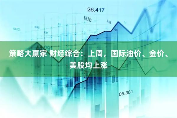 策略大赢家 财经综合：上周，国际油价、金价、美股均上涨