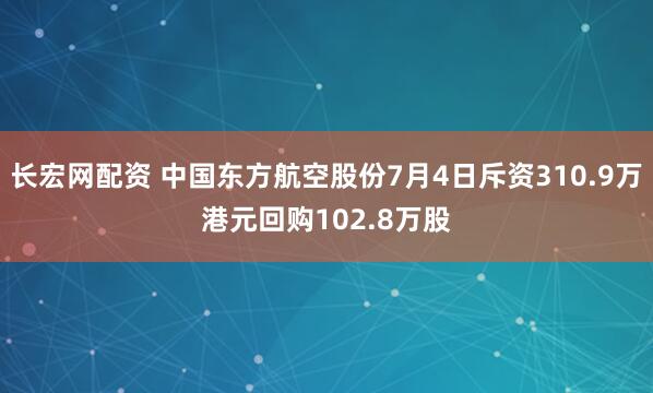 长宏网配资 中国东方航空股份7月4日斥资310.9万港元回购102.8万股