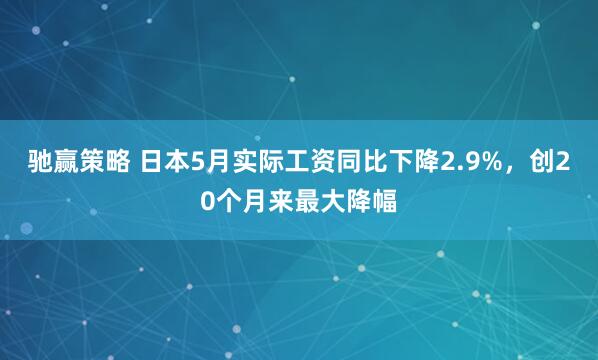 驰赢策略 日本5月实际工资同比下降2.9%，创20个月来最大降幅