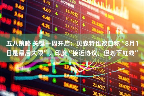 五八策略 关键一周开启：贝森特也改口称“8月1日是最后大限”，印度“接近协议，但划下红线”