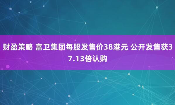 财盈策略 富卫集团每股发售价38港元 公开发售获37.13倍认购