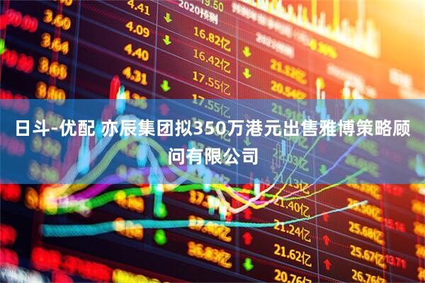 日斗-优配 亦辰集团拟350万港元出售雅博策略顾问有限公司