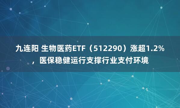 九连阳 生物医药ETF（512290）涨超1.2%，医保稳健运行支撑行业支付环境