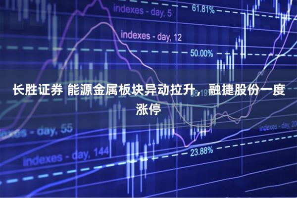 长胜证券 能源金属板块异动拉升，融捷股份一度涨停