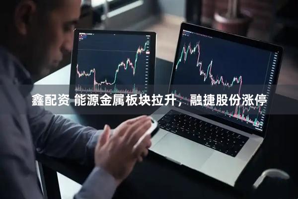 鑫配资 能源金属板块拉升，融捷股份涨停
