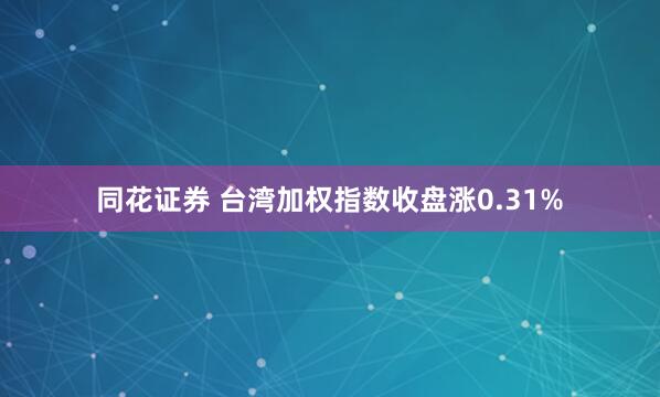 同花证券 台湾加权指数收盘涨0.31%