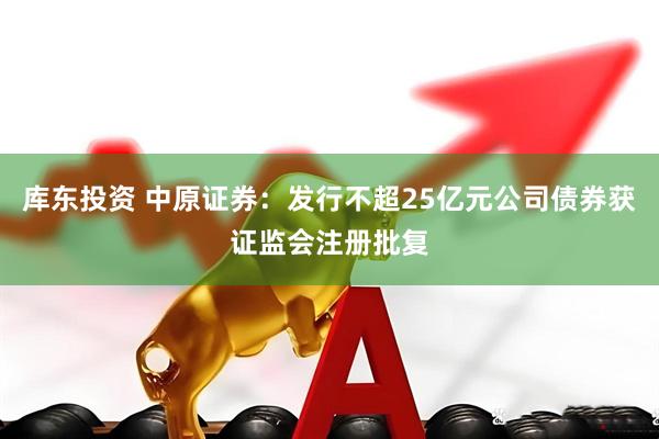 库东投资 中原证券：发行不超25亿元公司债券获证监会注册批复