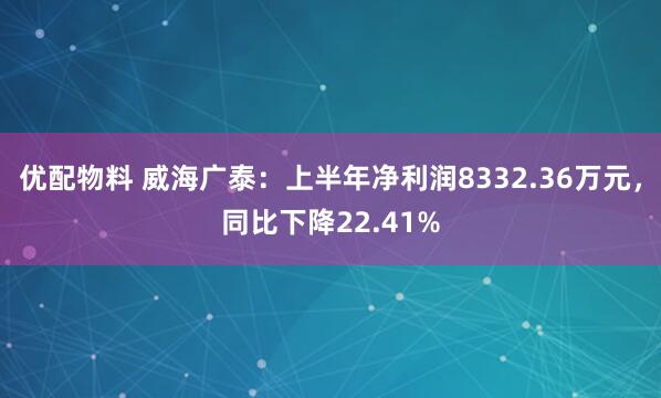 优配物料 威海广泰：上半年净利润8332.36万元，同比下降22.41%