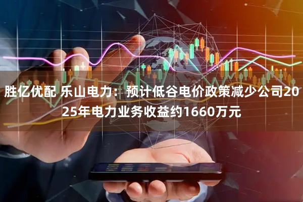 胜亿优配 乐山电力：预计低谷电价政策减少公司2025年电力业务收益约1660万元