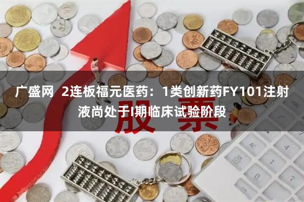广盛网  2连板福元医药：1类创新药FY101注射液尚处于I期临床试验阶段