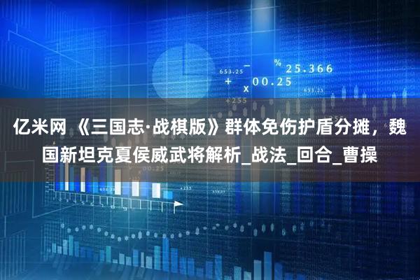 亿米网 《三国志·战棋版》群体免伤护盾分摊，魏国新坦克夏侯威武将解析_战法_回合_曹操