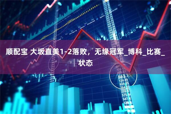 顺配宝 大坂直美1-2落败，无缘冠军_博科_比赛_状态