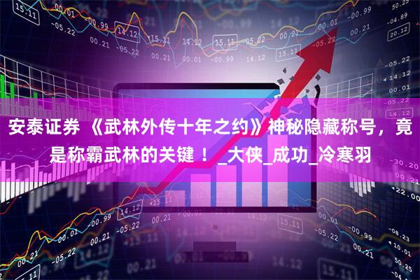 安泰证券 《武林外传十年之约》神秘隐藏称号，竟是称霸武林的关键 ！_大侠_成功_冷寒羽