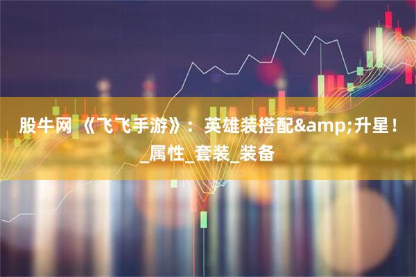 股牛网 《飞飞手游》：英雄装搭配&升星！_属性_套装_装备