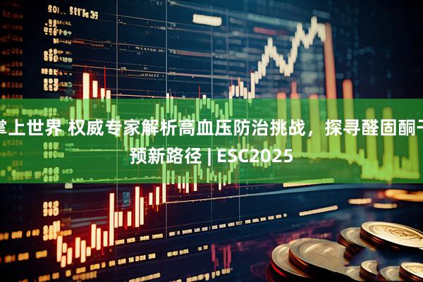 掌上世界 权威专家解析高血压防治挑战，探寻醛固酮干预新路径 | ESC2025