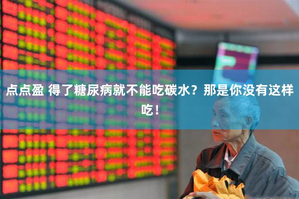 点点盈 得了糖尿病就不能吃碳水？那是你没有这样吃！