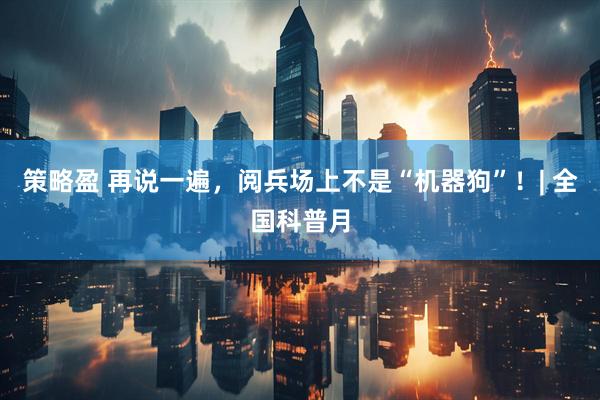 策略盈 再说一遍，阅兵场上不是“机器狗”！| 全国科普月