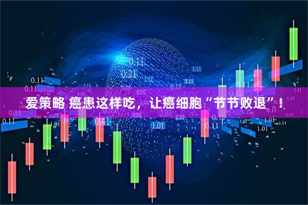 爱策略 癌患这样吃，让癌细胞“节节败退”！