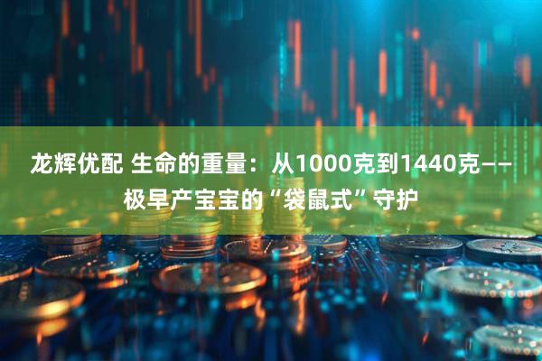 龙辉优配 生命的重量：从1000克到1440克——极早产宝宝的“袋鼠式”守护