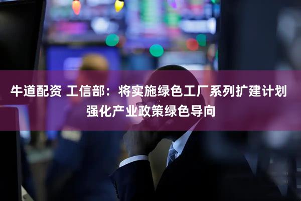 牛道配资 工信部：将实施绿色工厂系列扩建计划 强化产业政策绿色导向
